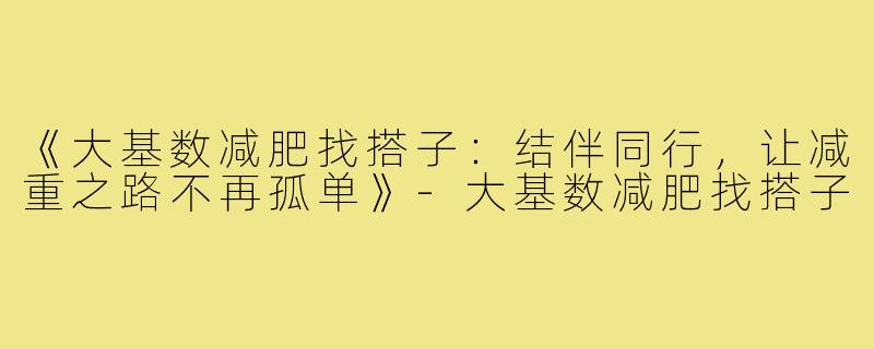 《大基数减肥找搭子：结伴同行，让减重之路不再孤单》