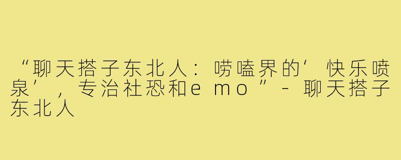 “聊天搭子东北人：唠嗑界的‘快乐喷泉’，专治社恐和emo”-聊天搭子东北人