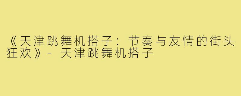 《天津跳舞机搭子：节奏与友情的街头狂欢》-天津跳舞机搭子