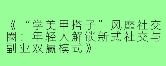 《“学美甲搭子”风靡社交圈：年轻人解锁新式社交与副业双赢模式》