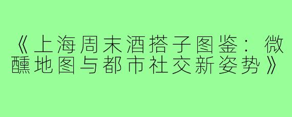《上海周末酒搭子图鉴：微醺地图与都市社交新姿势》