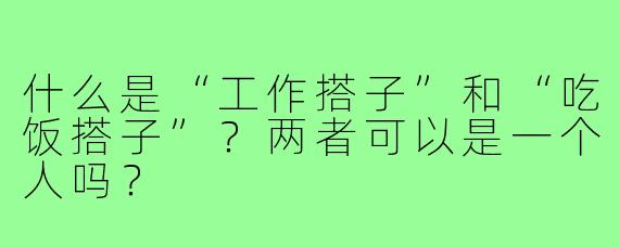 什么是“工作搭子”和“吃饭搭子”？两者可以是一个人吗？