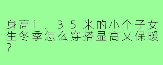 身高1.35米的小个子女生冬季怎么穿搭显高又保暖？