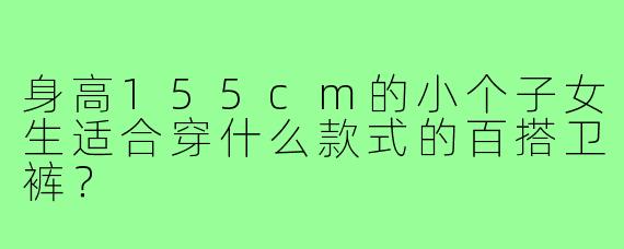 身高155cm的小个子女生适合穿什么款式的百搭卫裤？