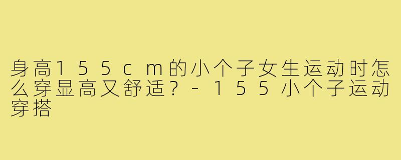身高155cm的小个子女生运动时怎么穿显高又舒适？-155小个子运动穿搭