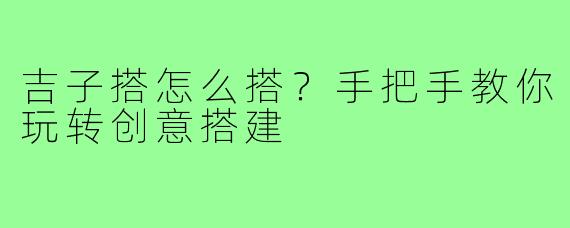 吉子搭怎么搭?手把手教你玩转创意搭建