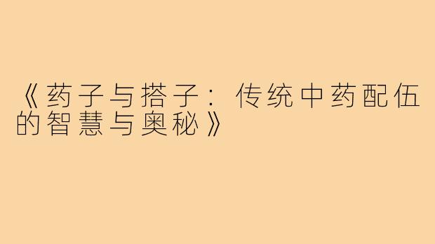 《药子与搭子：传统中药配伍的智慧与奥秘》