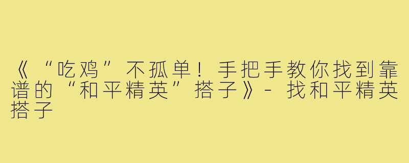 《“吃鸡”不孤单！手把手教你找到靠谱的“和平精英”搭子》-找和平精英搭子