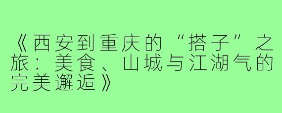 《西安到重庆的“搭子”之旅：美食、山城与江湖气的完美邂逅》