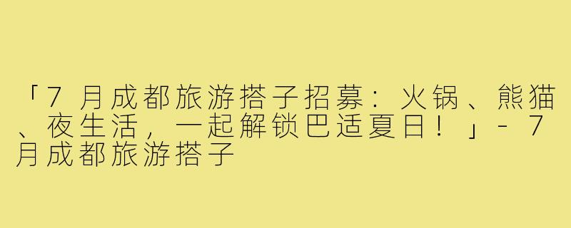 「7月成都旅游搭子招募：火锅、熊猫、夜生活，一起解锁巴适夏日！」-7月成都旅游搭子