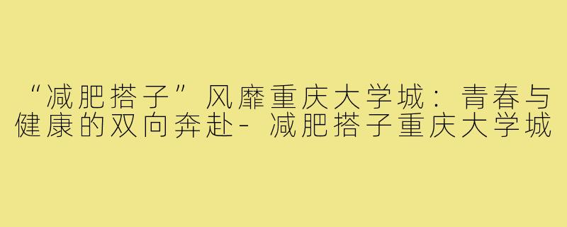 “减肥搭子”风靡重庆大学城：青春与健康的双向奔赴-减肥搭子重庆大学城