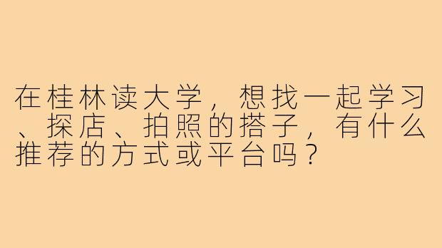 在桂林读大学,想找一起学习、探店、拍照的搭子,有什么推荐的方式或平台吗?