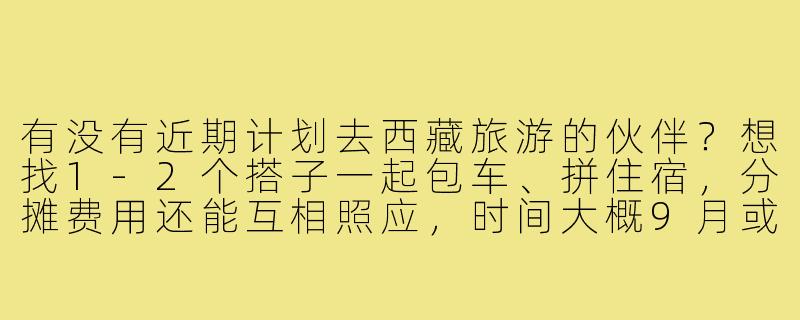 有没有近期计划去西藏旅游的伙伴?想找1-2个搭子一起包车、拼住宿,分摊费用还能互相照应,时间大概9月或10月,行程可商量!-西藏找旅游搭子