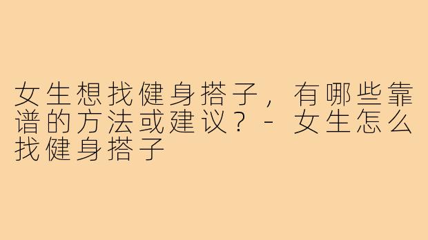 女生想找健身搭子,有哪些靠谱的方法或建议?-女生怎么找健身搭子