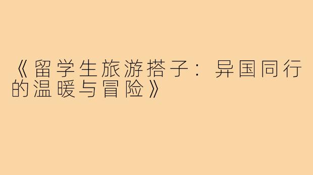 《留学生旅游搭子:异国同行的温暖与冒险》