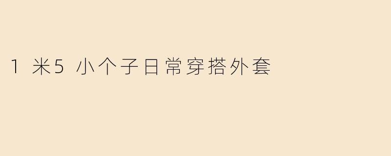 「1米5小个子显高秘籍！5款外套穿搭法则，轻松穿出大长腿」