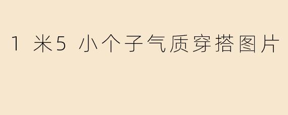 1米5小个子气质穿搭图片