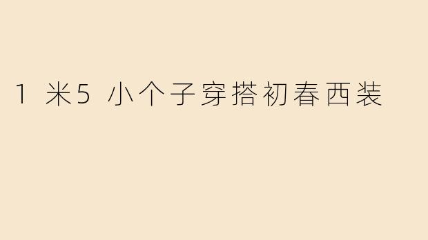 「1米5小个子初春西装穿搭指南：显高显瘦的5个黄金法则」