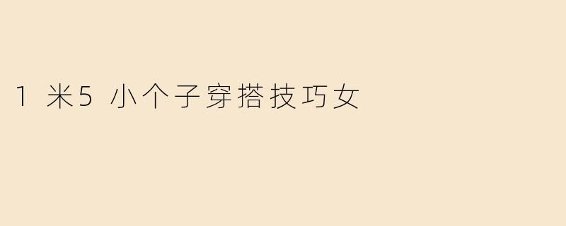 1米5小个子女生显高穿搭术：5个技巧轻松穿出大长腿