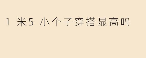 1米5小个子穿搭显高吗