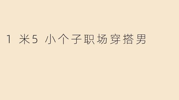 1米5小个子职场穿搭男