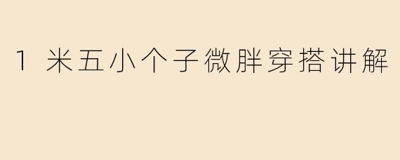 1米五的小个子微胖身材，怎样穿搭才能显高又显瘦？