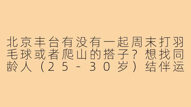 北京丰台有没有一起周末打羽毛球或者爬山的搭子？想找同龄人（25-30岁）结伴运动，新手友好～
