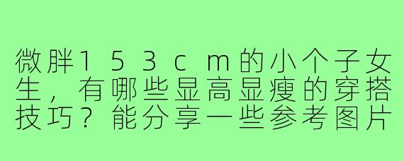 微胖153cm的小个子女生，有哪些显高显瘦的穿搭技巧？能分享一些参考图片吗？