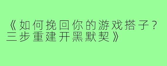 《如何挽回你的游戏搭子?三步重建开黑默契》