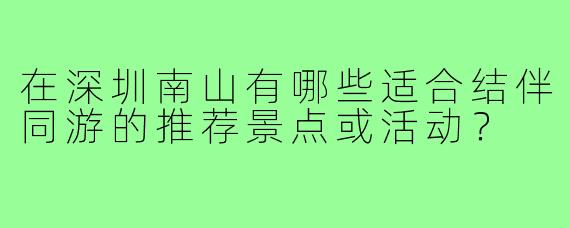 在深圳南山有哪些适合结伴同游的推荐景点或活动？