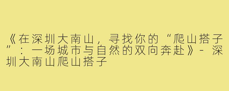 《在深圳大南山，寻找你的“爬山搭子”：一场城市与自然的双向奔赴》-深圳大南山爬山搭子