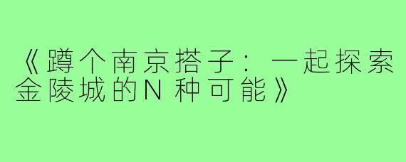 《蹲个南京搭子:一起探索金陵城的N种可能》