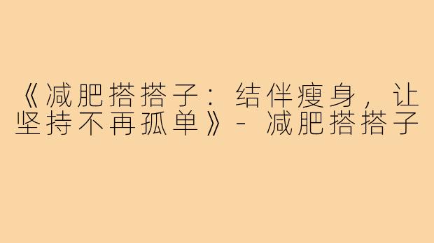 《减肥搭搭子：结伴瘦身，让坚持不再孤单》-减肥搭搭子