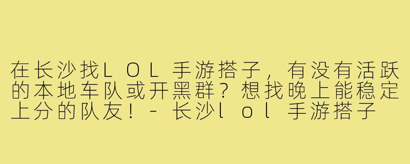 在长沙找LOL手游搭子，有没有活跃的本地车队或开黑群？想找晚上能稳定上分的队友！-长沙lol手游搭子