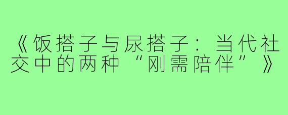 《饭搭子与尿搭子：当代社交中的两种“刚需陪伴”》