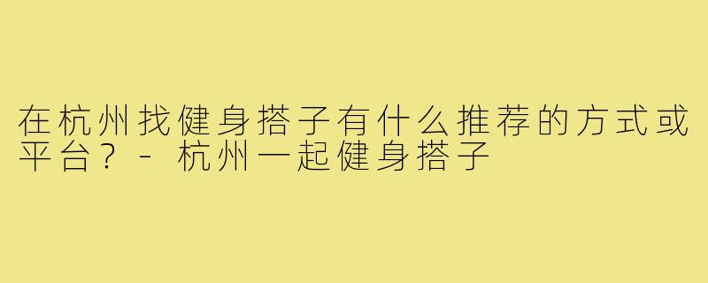 在杭州找健身搭子有什么推荐的方式或平台？-杭州一起健身搭子