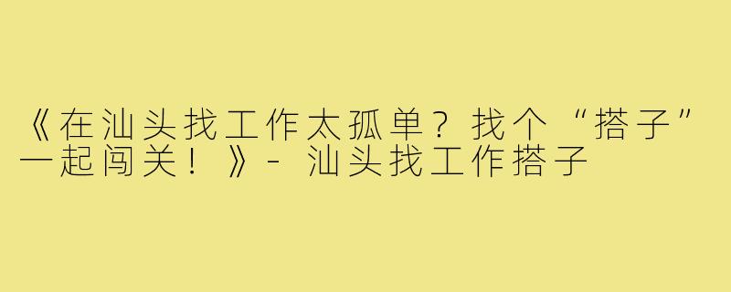 《在汕头找工作太孤单？找个“搭子”一起闯关！》-汕头找工作搭子