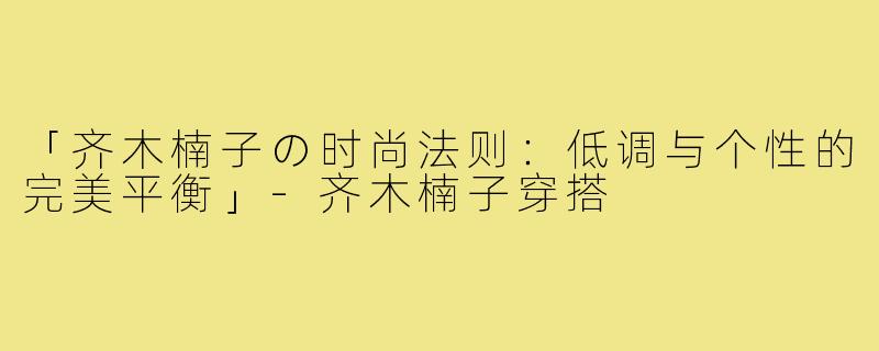 「齐木楠子の时尚法则：低调与个性的完美平衡」-齐木楠子穿搭