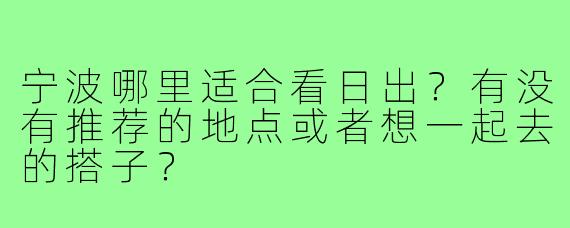 宁波哪里适合看日出？有没有推荐的地点或者想一起去的搭子？