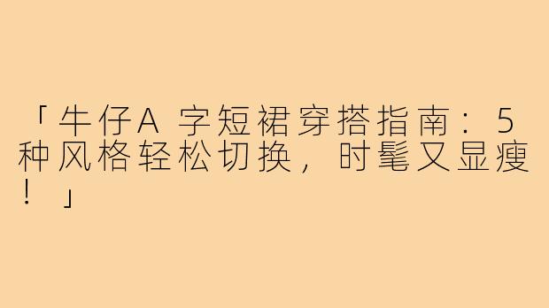 「牛仔A字短裙穿搭指南：5种风格轻松切换，时髦又显瘦！」