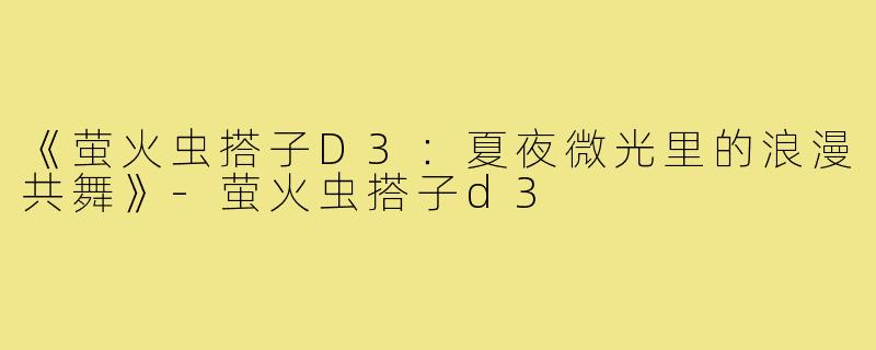 《萤火虫搭子D3:夏夜微光里的浪漫共舞》-萤火虫搭子d3