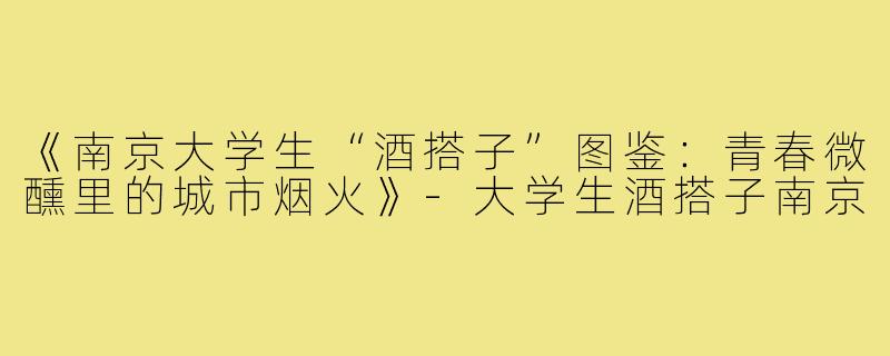 《南京大学生“酒搭子”图鉴：青春微醺里的城市烟火》-大学生酒搭子南京