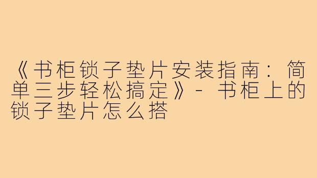 《书柜锁子垫片安装指南:简单三步轻松搞定》-书柜上的锁子垫片怎么搭