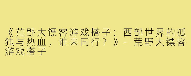 《荒野大镖客游戏搭子：西部世界的孤独与热血，谁来同行？》-荒野大镖客游戏搭子