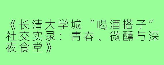 《长清大学城“喝酒搭子”社交实录：青春、微醺与深夜食堂》