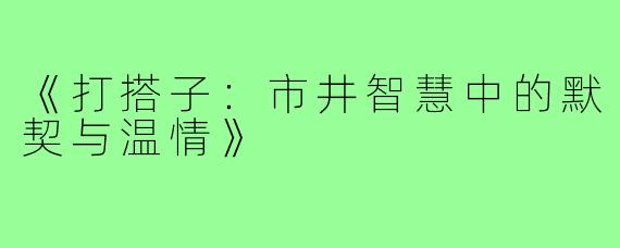 《打搭子：市井智慧中的默契与温情》