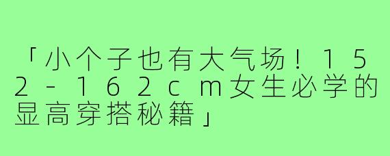 「小个子也有大气场！152-162cm女生必学的显高穿搭秘籍」