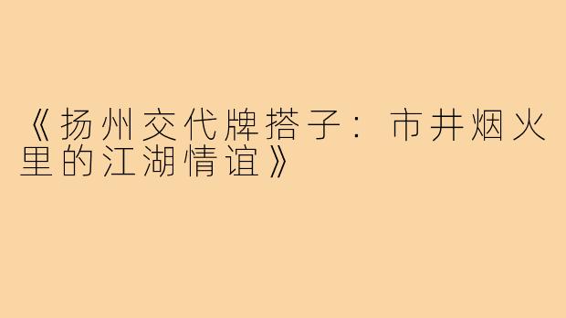 《扬州交代牌搭子：市井烟火里的江湖情谊》