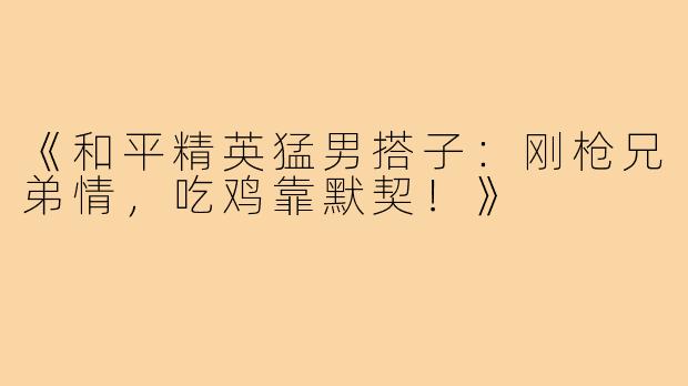 《和平精英猛男搭子:刚枪兄弟情,吃鸡靠默契!》