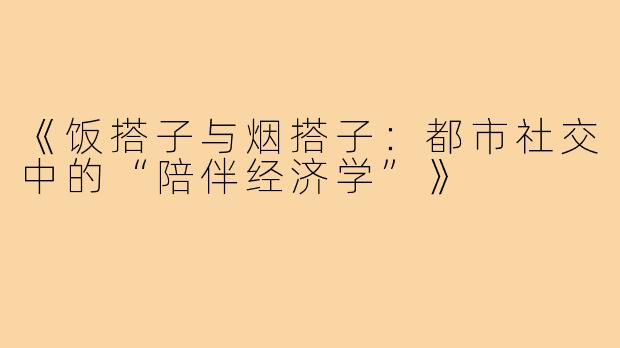 《饭搭子与烟搭子：都市社交中的“陪伴经济学”》